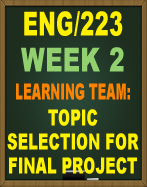 ENG/223 WEEK 2 LEARNING TEAM TOPIC SELECTION FOR FINAL PROJECT